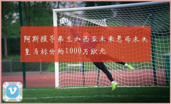 阿斯报导弗兰加西亚未来悬而未决皇马标价约1000万欧元