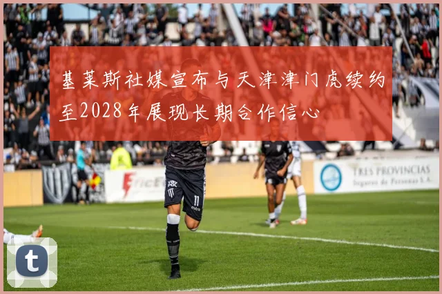 基莱斯社媒宣布与天津津门虎续约至2028年展现长期合作信心