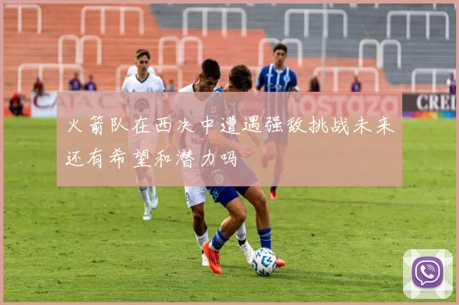 火箭队在西决中遭遇强敌挑战未来还有希望和潜力吗