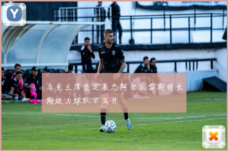 马竞主席坚定表态阿尔瓦雷斯将长期效力球队不离开