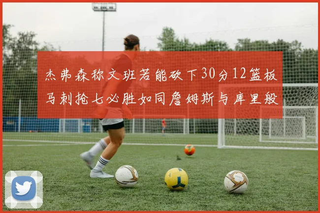 杰弗森称文班若能砍下30分12篮板马刺抢七必胜如同詹姆斯与库里般出色