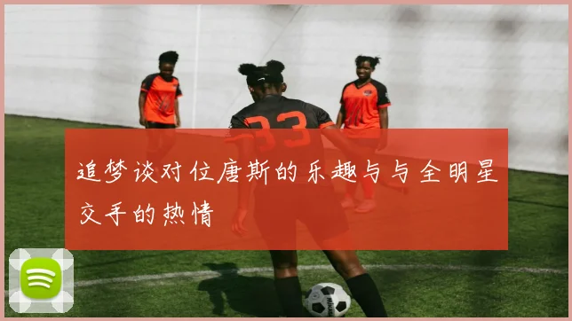 追梦谈对位唐斯的乐趣与与全明星交手的热情