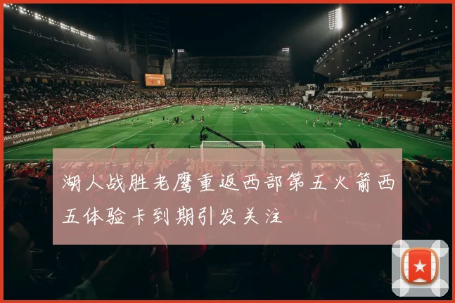 湖人战胜老鹰重返西部第五火箭西五体验卡到期引发关注