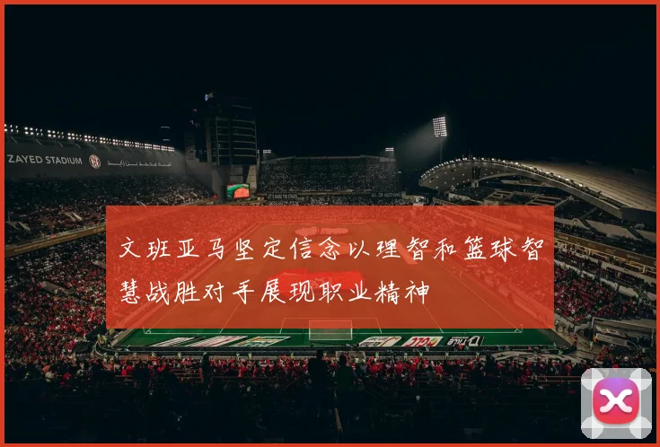 文班亚马坚定信念以理智和篮球智慧战胜对手展现职业精神