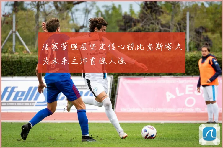 活塞管理层坚定信心视比克斯塔夫为未来主帅首选人选