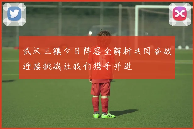 武汉三镇今日阵容全解析共同奋战迎接挑战让我们携手并进