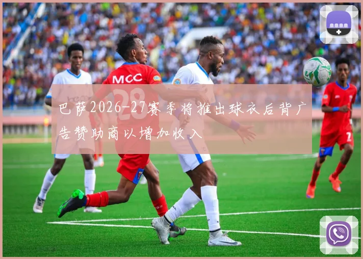 巴萨2026-27赛季将推出球衣后背广告赞助商以增加收入